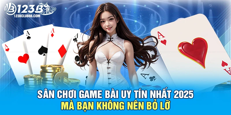 Sân chơi game bài uy tín nhất 2025 mà bạn không nên bỏ lỡ 1 game bài uy tín 123B