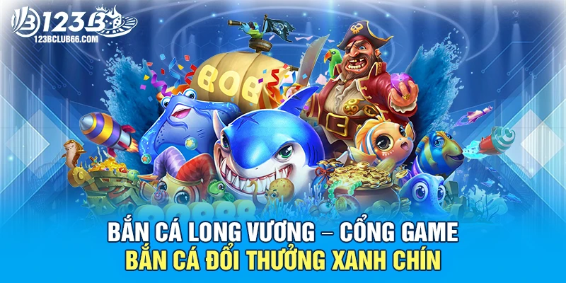 Bắn Cá Long Vương – Cổng game bắn cá đổi thưởng xanh chín 1 Bắn Cá Long Vương 123B