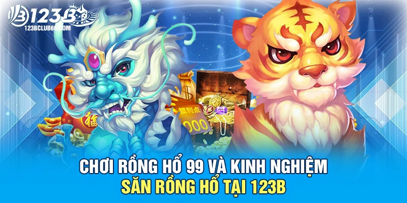 Chơi rồng hổ 99 Và Kinh Nghiệm Săn Rồng Hổ Tại 123B 1 Chơi rồng hổ 99 123B